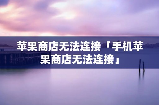 苹果商店无法连接「手机苹果商店无法连接」 苹果商店无法连接「手机苹果商店无法连接」