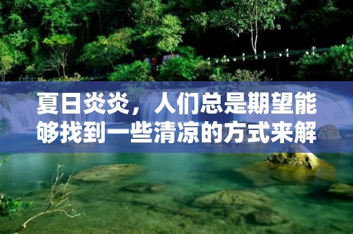 夏日炎炎,人们总是期望能够找到一些清凉的方式来解暑。然而,清凉并不仅仅是一种感觉,它同时也是一种情绪和状态的体现。那么,清凉的反义词又是什么呢?在我们探寻这个问题之前,让我们先来思考一下清凉的内涵和象征意义。
