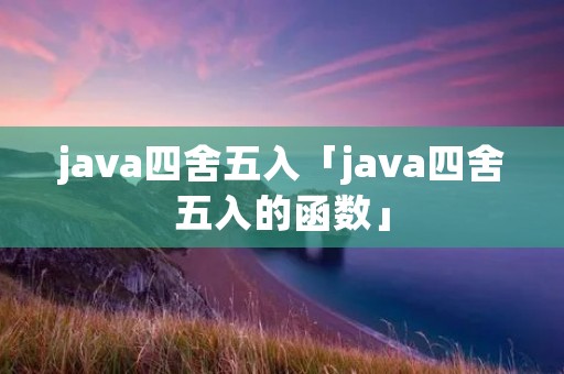 java四舍五入「java四舍五入的函数」