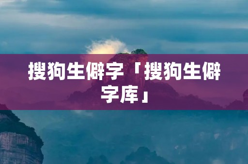 搜狗生僻字「搜狗生僻字库」 搜狗生僻字「搜狗生僻字库」
