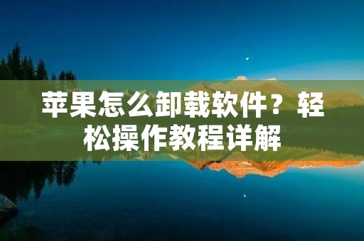 苹果怎么卸载软件?轻松操作教程详解
