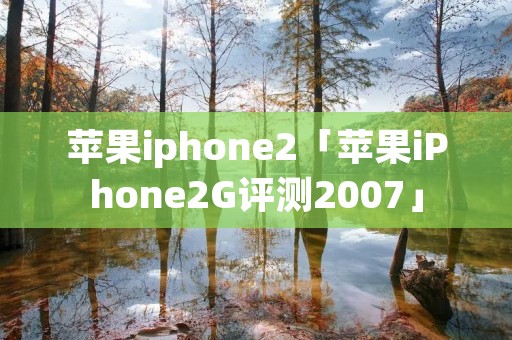 苹果iphone2「苹果iPhone2G评测2007」 苹果iphone2「苹果iPhone2G评测2007」