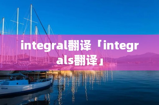 integral翻译「integrals翻译」 integral翻译「integrals翻译」
