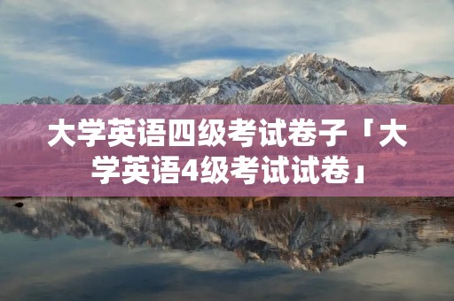 大学英语四级考试卷子「大学英语4级考试试卷」 大学英语四级考试卷子「大学英语4级考试试卷」