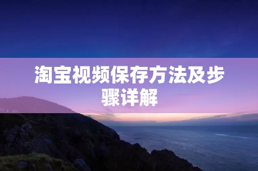 淘宝视频保存方法及步骤详解