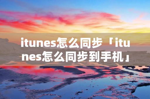 itunes怎么同步「itunes怎么同步到手机」 itunes怎么同步「itunes怎么同步到手机」