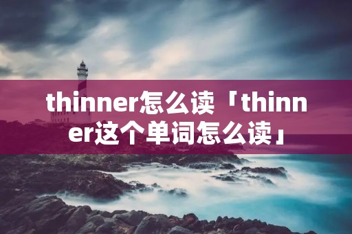 thinner怎么读「thinner这个单词怎么读」 thinner怎么读「thinner这个单词怎么读」