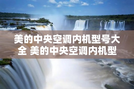 美的中央空调内机型号大全 美的中央空调内机型号一览表 美的中央空调内机型号大全 美的中央空调内机型号一览表