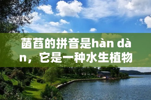 菡萏的拼音是hàn dàn,它是一种水生植物,属于睡莲科莲属。菡萏有着美丽的花朵和独特的生长环境,被誉为“水中贵妇”。下面我们就来详细了解一下菡萏的特点、生长环境以及它在人们生活中的应用。