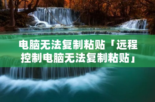 电脑无法**粘贴「远程控制电脑无法**粘贴」 电脑无法**粘贴「远程控制电脑无法**粘贴」