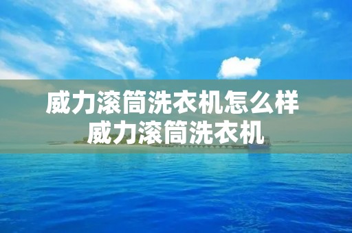 威力滚筒洗衣机怎么样 威力滚筒洗衣机 威力滚筒洗衣机怎么样 威力滚筒洗衣机