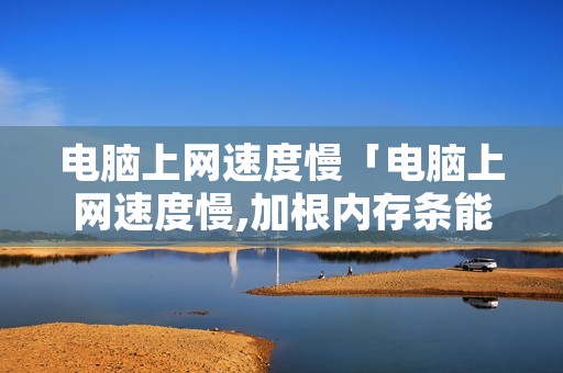 电脑上网速度慢「电脑上网速度慢,加根内存条能解决吗」 电脑上网速度慢「电脑上网速度慢,加根内存条能解决吗」