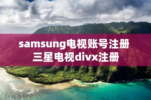 samsung电视账号注册 三星电视divx注册 samsung电视账号注册 三星电视divx注册