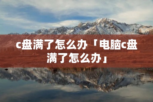 c盘满了怎么办「电脑c盘满了怎么办」