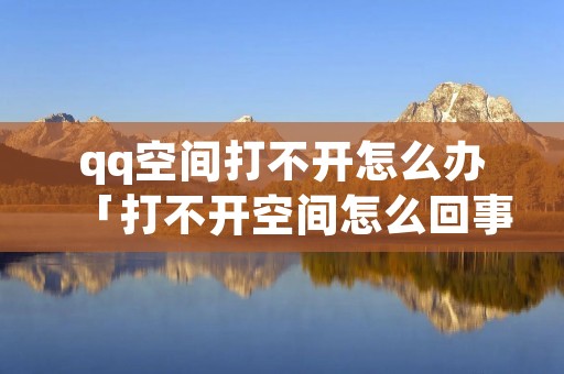 qq空间打不开怎么办「打不开空间怎么回事」