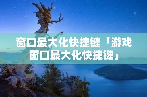 窗口最大化快捷键「游戏窗口最大化快捷键」