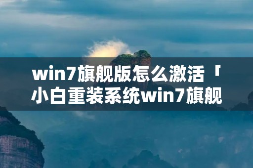 win7旗舰版怎么激活「小白重装系统win7旗舰版怎么激活」 win7旗舰版怎么激活「小白重装系统win7旗舰版怎么激活」