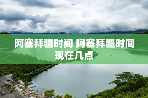 阿塞拜疆时间 阿塞拜疆时间现在几点