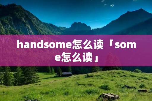 handsome怎么读「some怎么读」 handsome怎么读「some怎么读」
