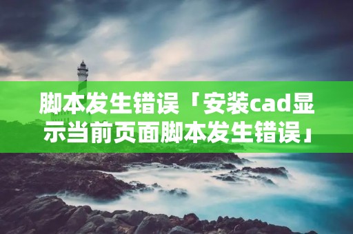 脚本发生错误「安装cad显示当前页面脚本发生错误」