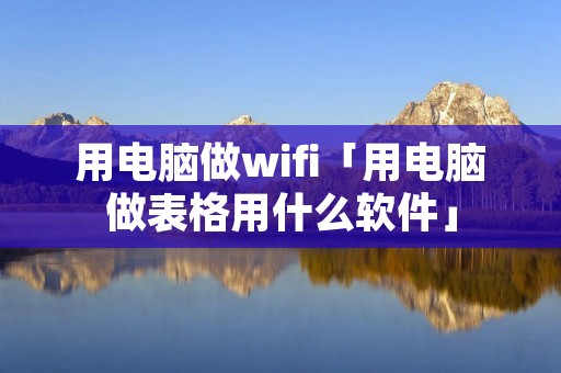 用电脑做wifi「用电脑做表格用什么软件」 用电脑做wifi「用电脑做表格用什么软件」