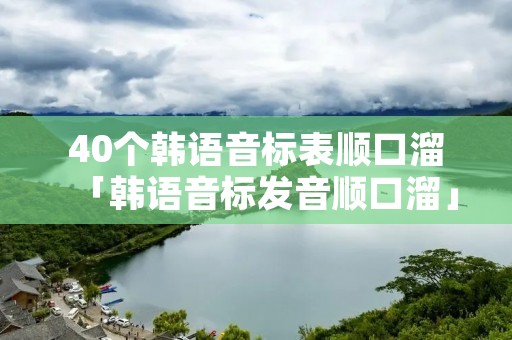 40个韩语音标表顺口溜「韩语音标发音顺口溜」 40个韩语音标表顺口溜「韩语音标发音顺口溜」
