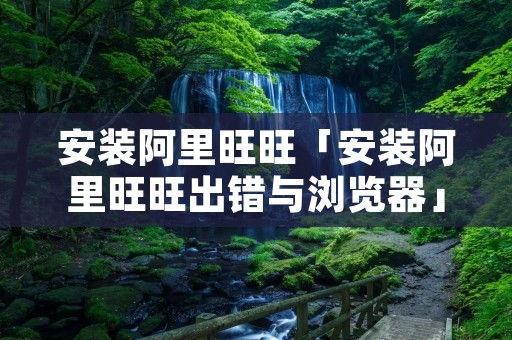 安装阿里旺旺「安装阿里旺旺出错与浏览器」