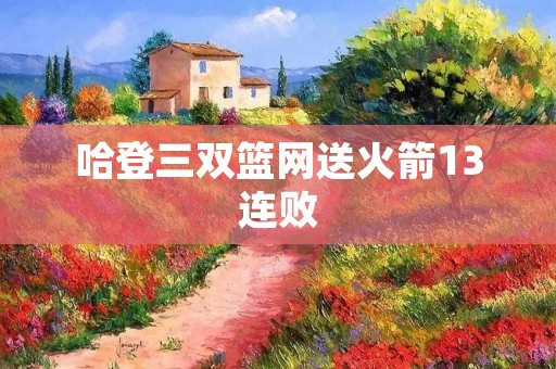 哈登三双篮网送火箭13连败：篮球巨星哈登再度展现超凡实力