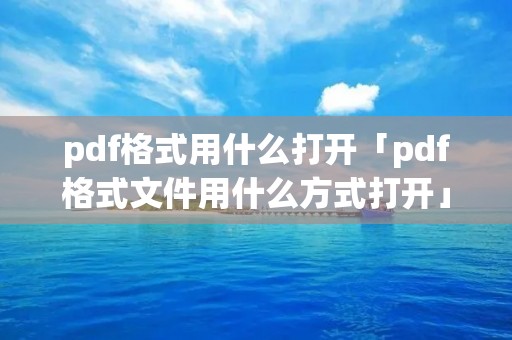 pdf格式用什么打开「pdf格式文件用什么方式打开」