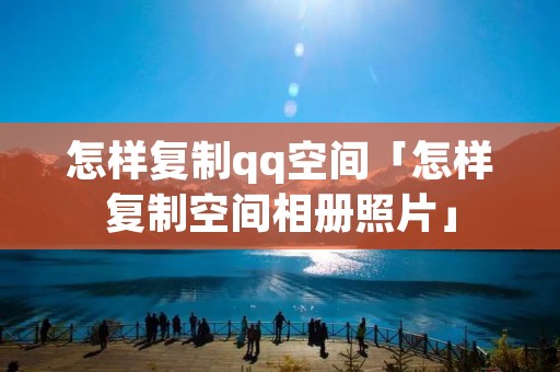 怎样复制qq空间「怎样复制空间相册照片」