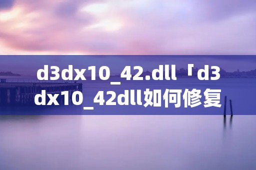 d3dx10_42.dll「d3dx10_42dll如何修复」 d3dx10_42.dll「d3dx10_42dll如何修复」
