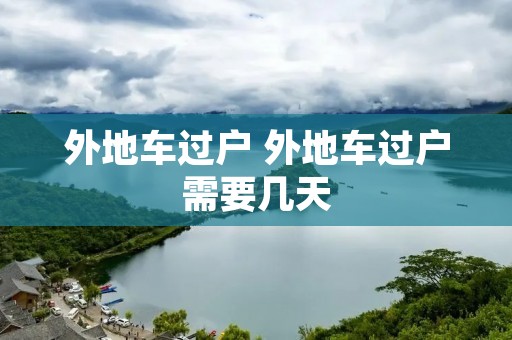 外地车过户 外地车过户需要几天