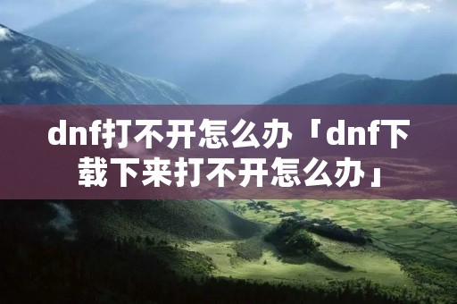 dnf打不开怎么办「dnf下载下来打不开怎么办」