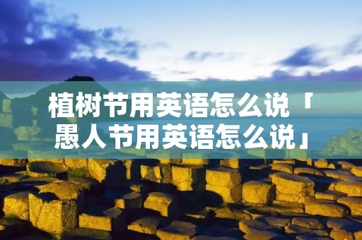 植树节用英语怎么说「愚人节用英语怎么说」