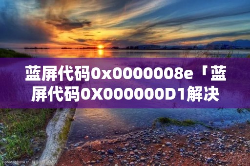 蓝屏代码0x0000008e「蓝屏代码0X000000D1解决方法」