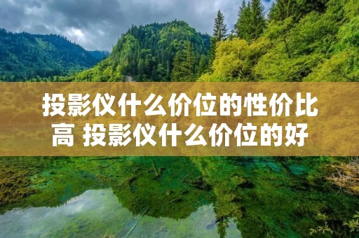 投影仪什么价位的性价比高 投影仪什么价位的好