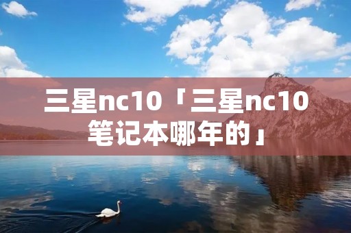 三星nc10「三星nc10笔记本哪年的」