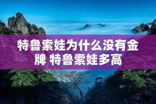 特鲁索娃为什么没有金牌 特鲁索娃多高