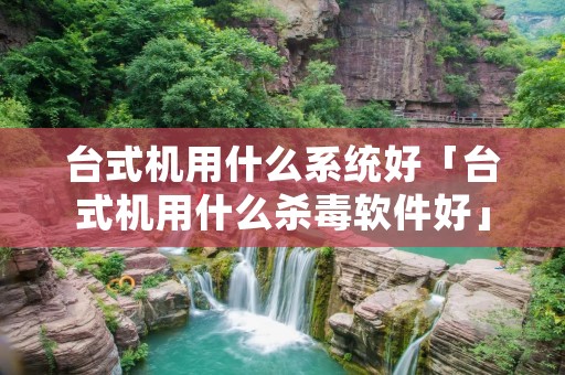 台式机用什么系统好「台式机用什么杀毒软件好」