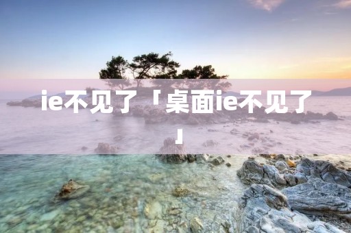 ie不见了「桌面ie不见了」