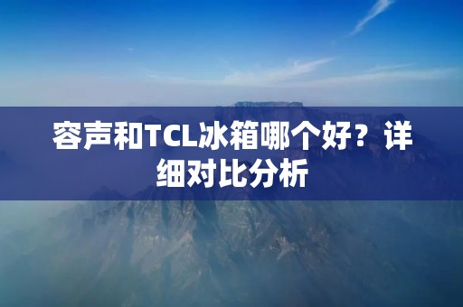 容声和TCL冰箱哪个好？详细对比分析