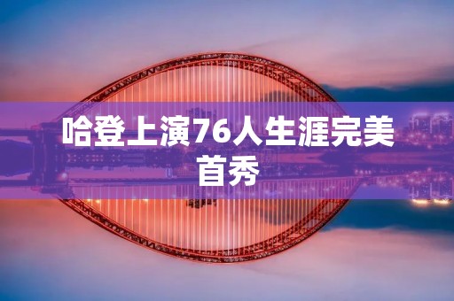 哈登上演76人生涯完美首秀：火箭新星闪耀费城赛场