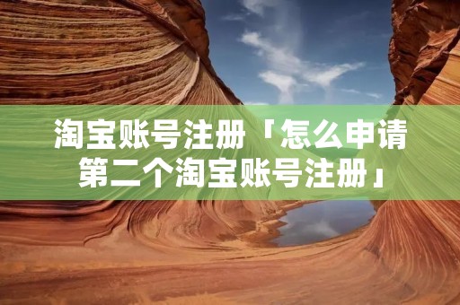 淘宝账号注册「怎么申请第二个淘宝账号注册」 淘宝账号注册「怎么申请第二个淘宝账号注册」