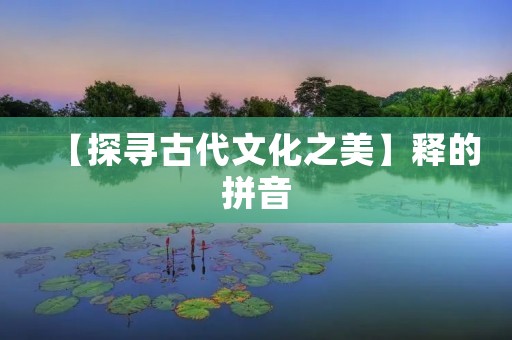 【探寻古代文化之美】释的拼音