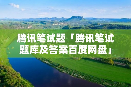 腾讯笔试题「腾讯笔试题库及答案百度网盘」