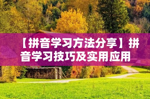 【拼音学习方法分享】拼音学习技巧及实用应用