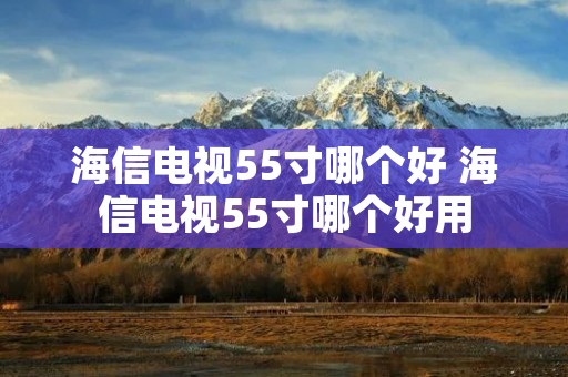 海信电视55寸哪个好 海信电视55寸哪个好用