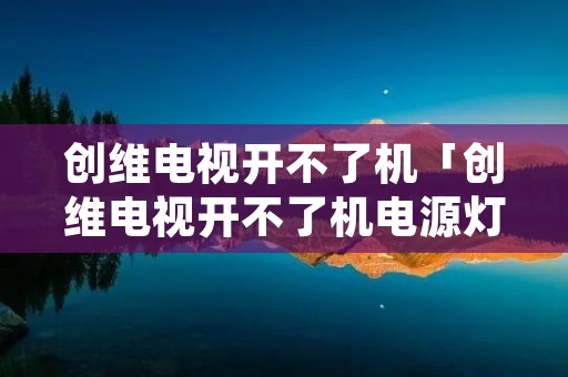 创维电视开不了机「创维电视开不了机电源灯亮绿灯」