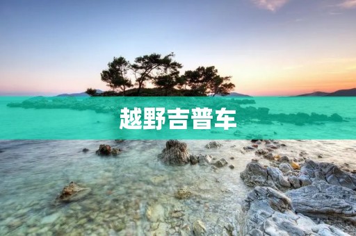 越野吉普车：征服荒野的王者
