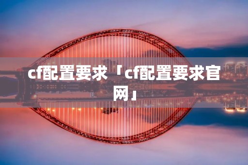 cf配置要求「cf配置要求官网」
